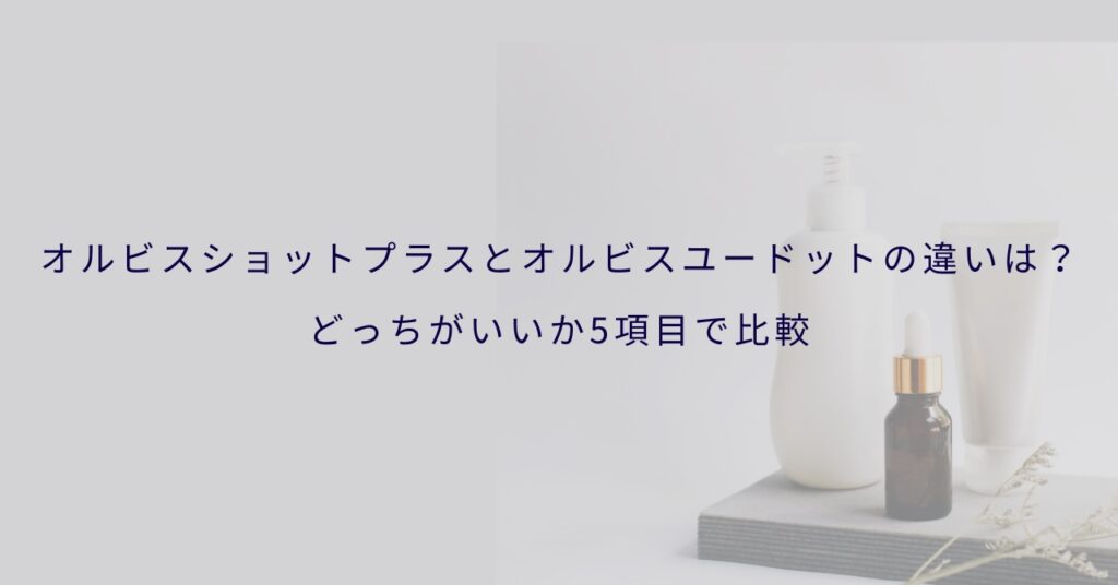 オルビスショットプラスとオルビスユードットの違いは？どっちがいいか5項目で比較
