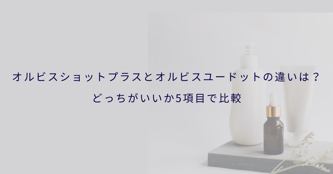 オルビスショットプラスとオルビスユードットの違いは？どっちがいいか5項目で比較
