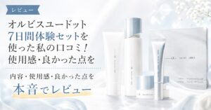 オルビスユードット7日間体験セットを使った私の口コミ！使用感・良かった点を本音レビュー