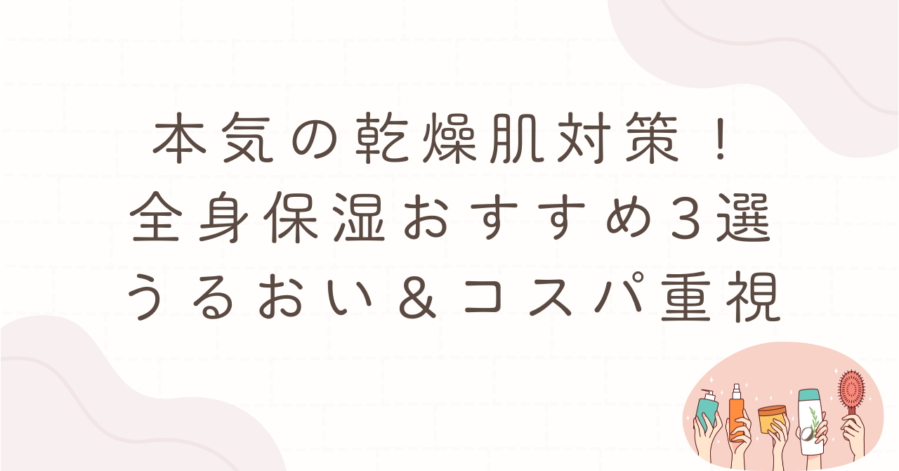 本気の乾燥肌対策、全身保湿おすすめ3選、うるおい&コスパ重視