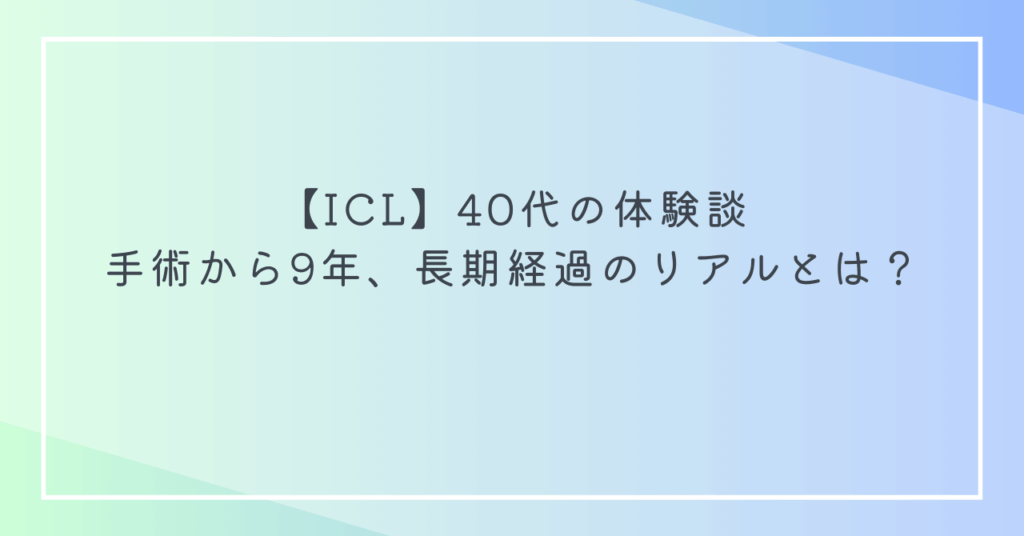 【ICL】40代の体験談｜手術から9年、長期経過のリアルとは？