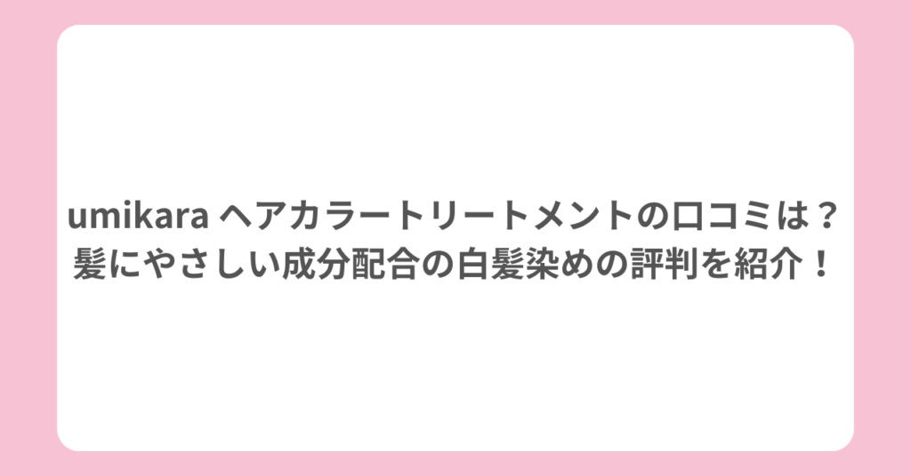 umikara ヘアカラートリートメントの口コミは?髪にやさしい成分配合の白髪染めの評判を紹介!