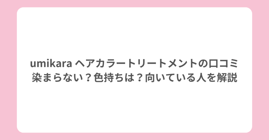 umikara ヘアカラートリートメントの口コミ|染まらない?色持ちは?向いている人を解説