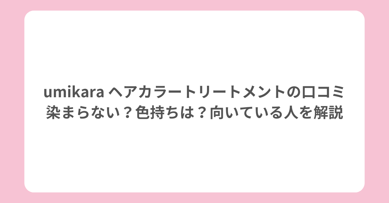 umikara ヘアカラートリートメントの口コミ｜染まらない？色持ちは？向いている人を解説