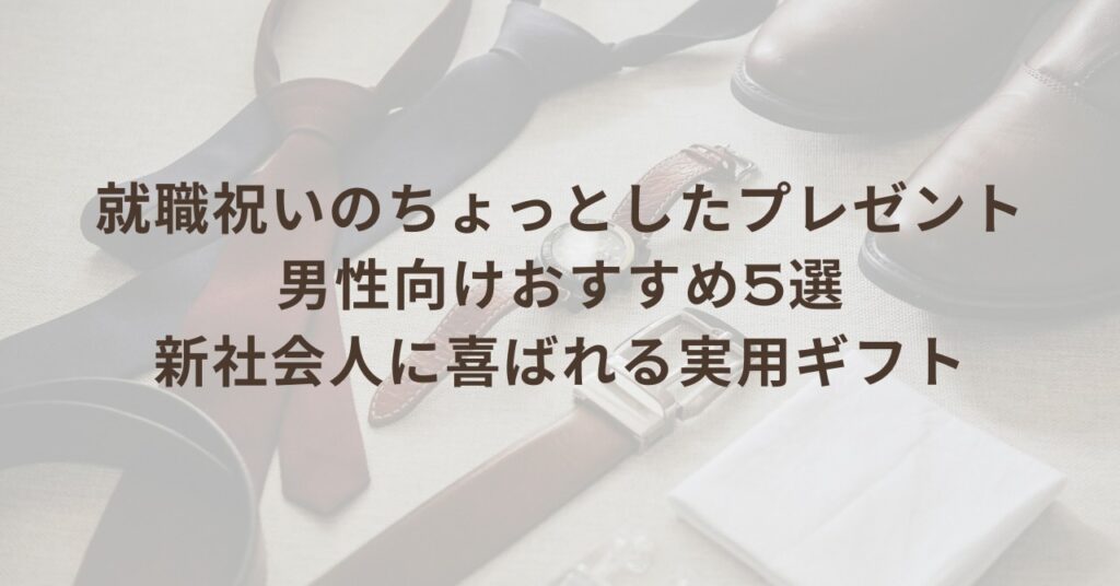 就職祝いのちょっとしたプレゼント男性向けおすすめ5選｜新社会人に喜ばれる実用ギフト