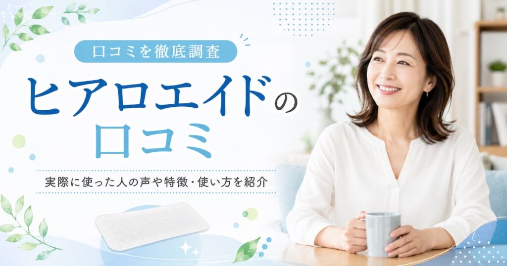 ヒアロエイドの口コミを徹底調査！実際に使った人の声や特徴・使い方を紹介