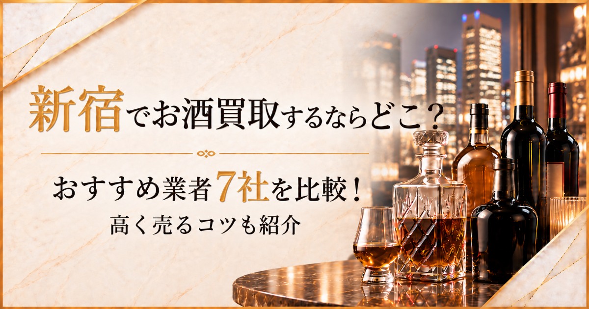 新宿でお酒買取するならどこ?おすすめ業者7社を比較!高く売るコツも紹介